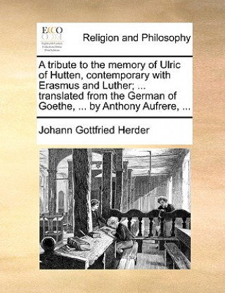 Libro Tribute to the Memory of Ulric of Hutten, Contemporary with Erasmus and Luther; ... Translated from the German of Goethe, ... by Anthony Aufrere, ... Johann Gottfried Herder