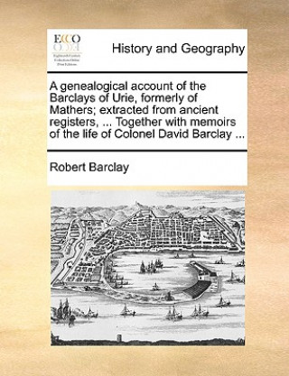 Book Genealogical Account of the Barclays of Urie, Formerly of Mathers; Extracted from Ancient Registers, ... Together with Memoirs of the Life of Colonel Robert Barclay