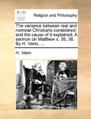 Carte variance between real and nominal Christians considered; and the cause of it explained. A sermon on Matthew x. 35, 36. By H. Venn, ... H Venn
