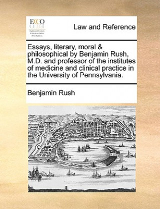 Kniha Essays, Literary, Moral & Philosophical by Benjamin Rush, M.D. and Professor of the Institutes of Medicine and Clinical Practice in the University of Benjamin Rush