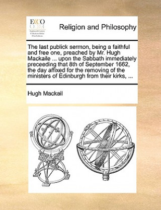 Knjiga Last Publick Sermon, Being a Faithful and Free One, Preached by Mr. Hugh Mackaile ... Upon the Sabbath Immediately Preceeding That 8th of September 16 Hugh Mackail