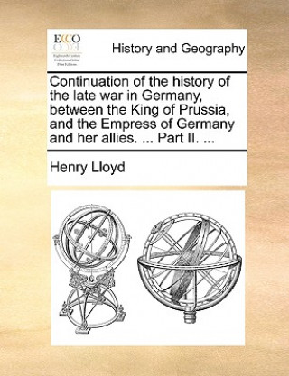 Carte Continuation of the History of the Late War in Germany, Between the King of Prussia, and the Empress of Germany and Her Allies. ... Part II. ... Henry Lloyd