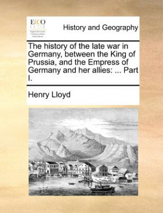 Kniha History of the Late War in Germany, Between the King of Prussia, and the Empress of Germany and Her Allies Henry Lloyd