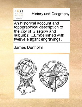 Carte An historical account and topographical description of the city of Glasgow and suburbs: ...Embellished with twelve elegant engravings. James Denholm
