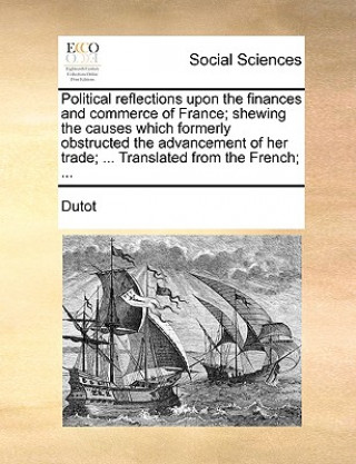 Книга Political reflections upon the finances and commerce of France; shewing the causes which formerly obstructed the advancement of her trade; ... Transla Dutot