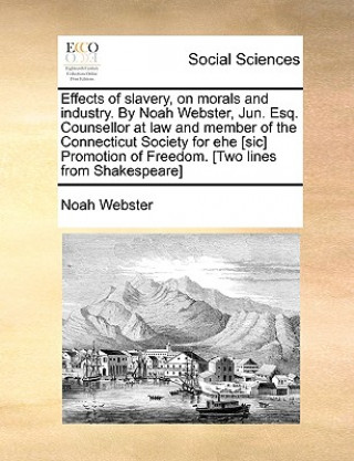 Livre Effects of Slavery, on Morals and Industry. by Noah Webster, Jun. Esq. Counsellor at Law and Member of the Connecticut Society for Ehe [Sic] Promotion Noah Webster