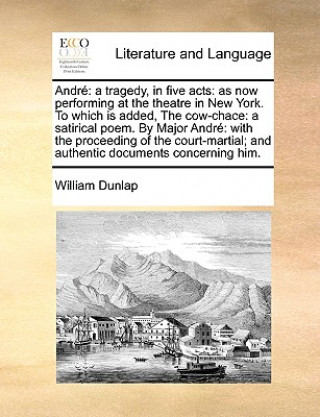 Kniha Andrï¿½: a tragedy, in five acts: as now performing at the theatre in New York. To which is added, The cow-chace: a satirical poem. By Major Andrï¿½: William Dunlap