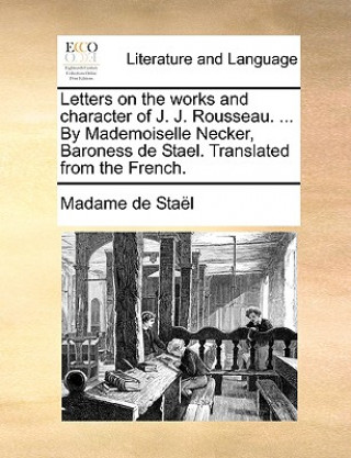 Kniha Letters on the Works and Character of J. J. Rousseau. ... by Mademoiselle Necker, Baroness de Stael. Translated from the French. Madame De Stael