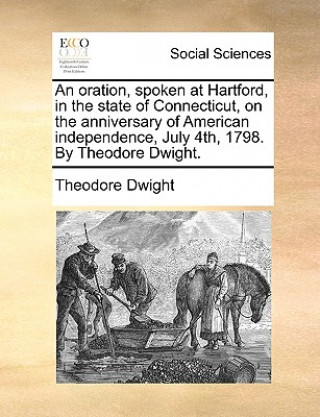Carte Oration, Spoken at Hartford, in the State of Connecticut, on the Anniversary of American Independence, July 4th, 1798. by Theodore Dwight. Theodore Dwight