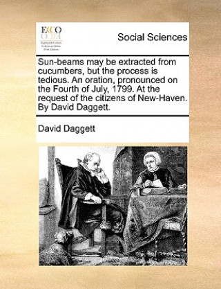 Kniha Sun-Beams May Be Extracted from Cucumbers, But the Process Is Tedious. an Oration, Pronounced on the Fourth of July, 1799. at the Request of the Citiz David Daggett