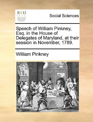 Könyv Speech of William Pinkney, Esq. in the House of Delegates of Maryland, at Their Session in November, 1789. William Pinkney