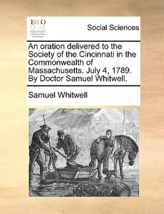 Carte Oration Delivered to the Society of the Cincinnati in the Commonwealth of Massachusetts. July 4, 1789. by Doctor Samuel Whitwell. Samuel Whitwell