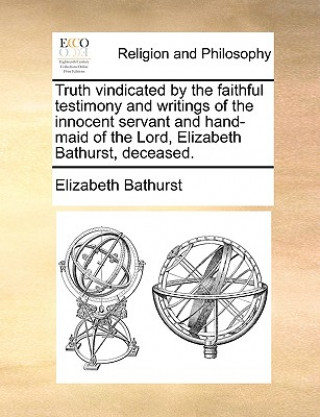 Carte Truth Vindicated by the Faithful Testimony and Writings of the Innocent Servant and Hand-Maid of the Lord, Elizabeth Bathurst, Deceased. Elizabeth Bathurst