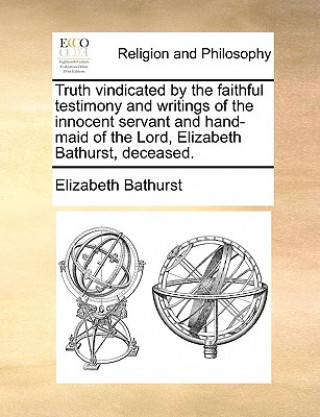 Buch Truth Vindicated by the Faithful Testimony and Writings of the Innocent Servant and Hand-Maid of the Lord, Elizabeth Bathurst, Deceased. Elizabeth Bathurst