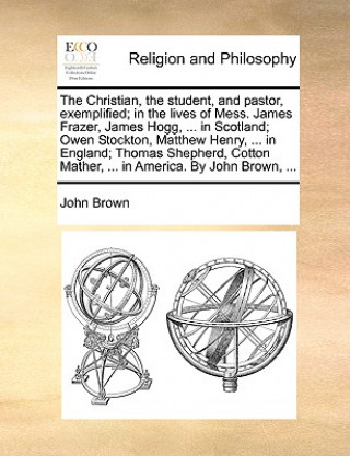Carte Christian, the Student, and Pastor, Exemplified; In the Lives of Mess. James Frazer, James Hogg, ... in Scotland; Owen Stockton, Matthew Henry, ... in John Brown