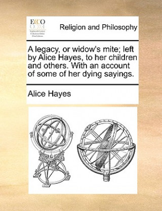 Knjiga Legacy, or Widow's Mite; Left by Alice Hayes, to Her Children and Others. with an Account of Some of Her Dying Sayings. Alice Hayes