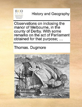 Kniha Observations on Inclosing the Manor of Melbourne, in the County of Derby. with Some Remarks on the Act of Parliament Obtained for That Purpose; ... Thomas. Dugmore