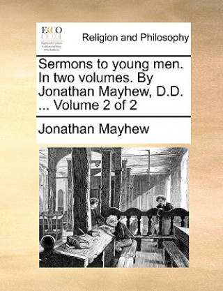 Knjiga Sermons to Young Men. in Two Volumes. by Jonathan Mayhew, D.D. ... Volume 2 of 2 Jonathan Mayhew