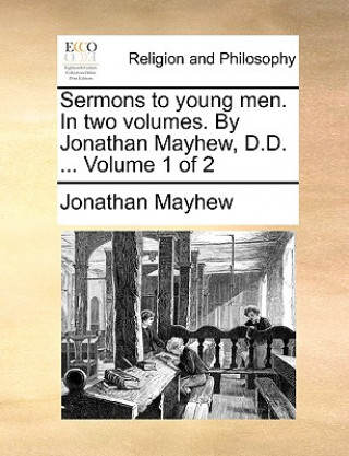 Książka Sermons to Young Men. in Two Volumes. by Jonathan Mayhew, D.D. ... Volume 1 of 2 Jonathan Mayhew