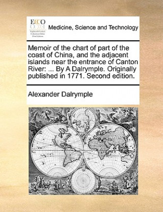 Könyv Memoir of the Chart of Part of the Coast of China, and the Adjacent Islands Near the Entrance of Canton River Alexander Dalrymple