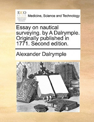 Könyv Essay on Nautical Surveying. by a Dalrymple. Originally Published in 1771. Second Edition. Alexander Dalrymple