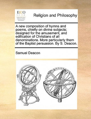 Carte New Composition of Hymns and Poems, Chiefly on Divine Subjects; Designed for the Amusement, and Edification of Christians of All Denominations. More P Samuel Deacon