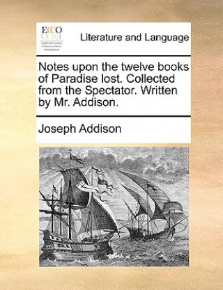 Buch Notes Upon the Twelve Books of Paradise Lost. Collected from the Spectator. Written by Mr. Addison. Joseph Addison