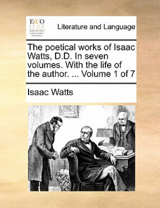 Kniha The poetical works of Isaac Watts, D.D. In seven volumes. With the life of the author. ...  Volume 1 of 7 Isaac Watts