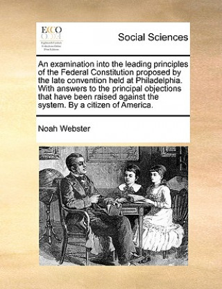 Buch Examination Into the Leading Principles of the Federal Constitution Proposed by the Late Convention Held at Philadelphia. with Answers to the Principa Noah Webster