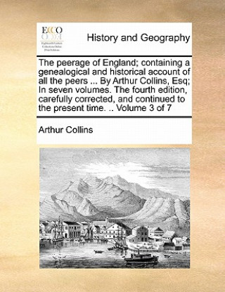 Kniha peerage of England; containing a genealogical and historical account of all the peers ... By Arthur Collins, Esq; In seven volumes. The fourth edition Arthur Collins