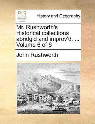Könyv Mr. Rushworth's Historical collections abridg'd and improv'd. ... Volume 6 of 6 John Rushworth