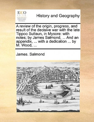 Kniha A review of the origin, progress, and result of the decisive war with the late Tippoo Sultaun, in Mysore: with notes; by James Salmond, ... And an app James. Salmond