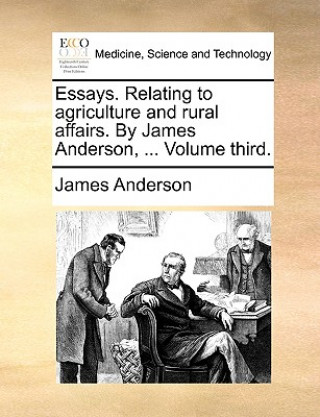 Carte Essays. Relating to agriculture and rural affairs. By James Anderson, ... Volume third. James Anderson