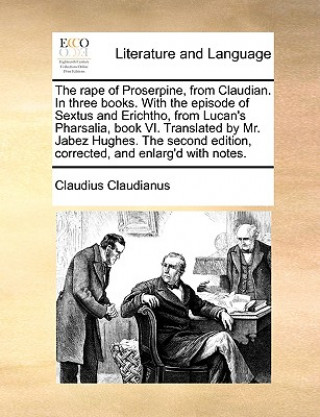 Carte Rape of Proserpine, from Claudian. in Three Books. with the Episode of Sextus and Erichtho, from Lucan's Pharsalia, Book VI. Translated by Mr. Jabez H Claudius Claudianus