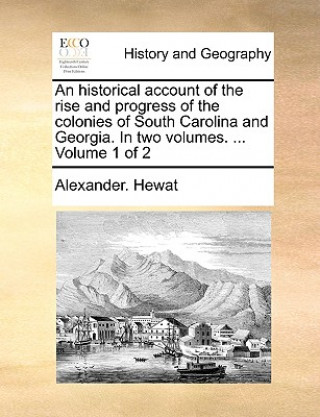 Buch Historical Account of the Rise and Progress of the Colonies of South Carolina and Georgia. in Two Volumes. ... Volume 1 of 2 Alexander. Hewat