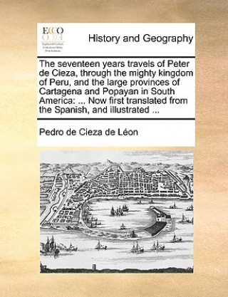 Livre Seventeen Years Travels of Peter de Cieza, Through the Mighty Kingdom of Peru, and the Large Provinces of Cartagena and Popayan in South America Pedro De Cieza De Lon