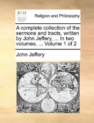 Könyv Complete Collection of the Sermons and Tracts, Written by John Jeffery, ... in Two Volumes. ... Volume 1 of 2 John Jeffery