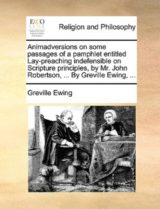 Könyv Animadversions on Some Passages of a Pamphlet Entitled Lay-Preaching Indefensible on Scripture Principles, by Mr. John Robertson, ... by Greville Ewin Greville Ewing