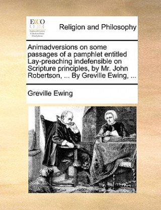 Livre Animadversions on Some Passages of a Pamphlet Entitled Lay-Preaching Indefensible on Scripture Principles, by Mr. John Robertson, ... by Greville Ewin Greville Ewing