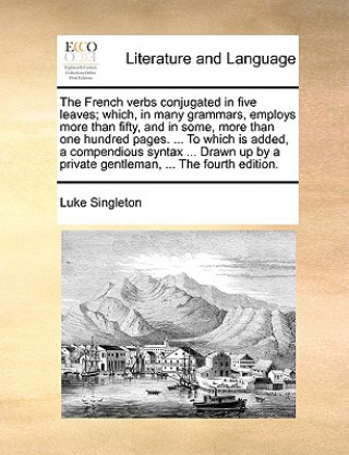 Książka French Verbs Conjugated in Five Leaves; Which, in Many Grammars, Employs More Than Fifty, and in Some, More Than One Hundred Pages. ... to Which Is Ad Luke Singleton