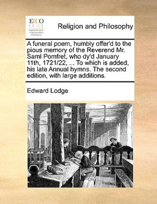 Book Funeral Poem, Humbly Offer'd to the Pious Memory of the Reverend Mr. Saml Pomfret, Who Dy'd January 11th, 1721/22, ... to Which Is Added, His Late Ann Edward Lodge