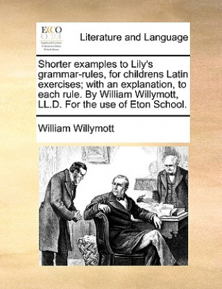 Kniha Shorter Examples to Lily's Grammar-Rules, for Childrens Latin Exercises; With an Explanation, to Each Rule. by William Willymott, LL.D. for the Use of William Willymott