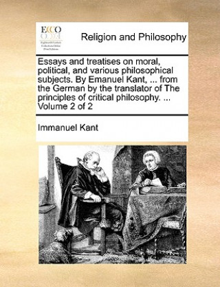 Książka Essays and treatises on moral, political, and various philosophical subjects. By Emanuel Kant, ... from the German by the translator of The principles Immanuel Kant