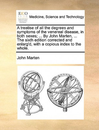 Carte treatise of all the degrees and symptoms of the venereal disease, in both sexes; ... By John Marten, ... The sixth edition corrected and enlarg'd, wit John Marten