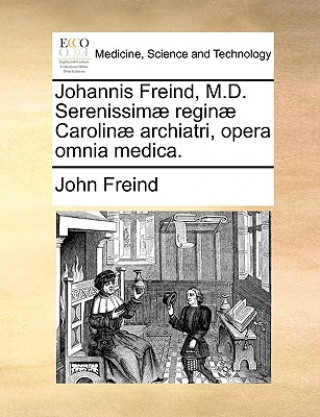 Könyv Johannis Freind, M.D. Serenissimae reginae Carolinae archiatri, opera omnia medica. John Freind