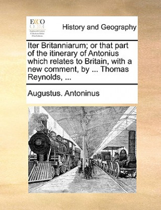 Knjiga Iter Britanniarum; or that part of the itinerary of Antonius which relates to Britain, with a new comment, by ... Thomas Reynolds, ... Augustus. Antoninus