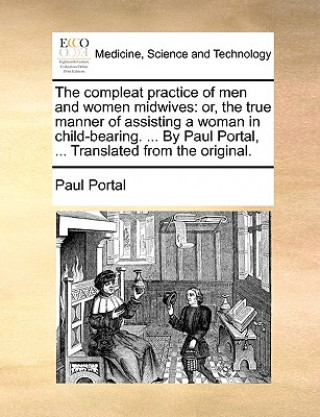 Book The compleat practice of men and women midwives: or, the true manner of assisting a woman in child-bearing. ... By Paul Portal, ... Translated from th Paul Portal