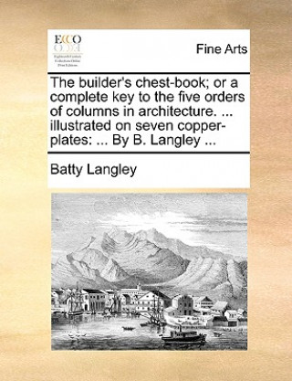 Kniha Builder's Chest-Book; Or a Complete Key to the Five Orders of Columns in Architecture. ... Illustrated on Seven Copper-Plates Batty Langley