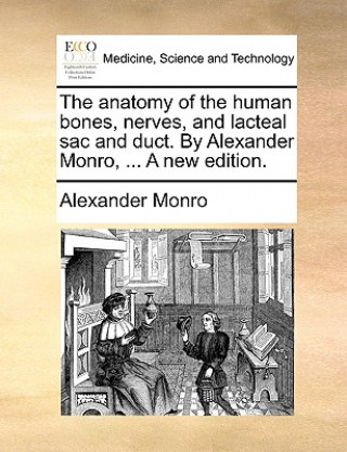 Könyv Anatomy of the Human Bones, Nerves, and Lacteal Sac and Duct. by Alexander Monro, ... a New Edition. Alexander Monro