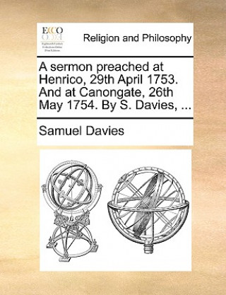 Kniha Sermon Preached at Henrico, 29th April 1753. and at Canongate, 26th May 1754. by S. Davies, ... Samuel Davies